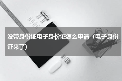 没带身份证电子身份证怎么申请（电子身份证来了）