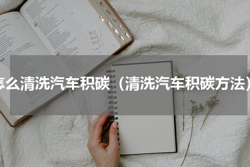 怎么清洗汽车积碳（清洗汽车积碳方法）