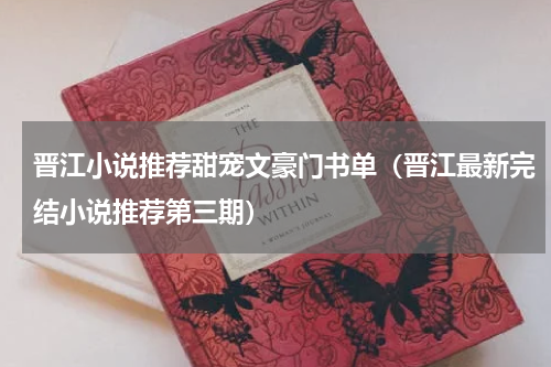 晋江小说推荐甜宠文豪门书单（晋江最新完结小说推荐第三期）