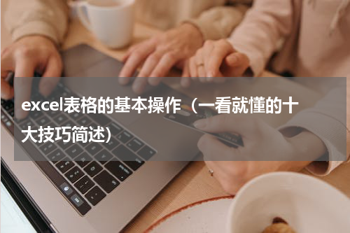 excel表格的基本操作（一看就懂的十大技巧简述）