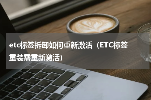 etc标签拆卸如何重新激活（ETC标签重装需重新激活）