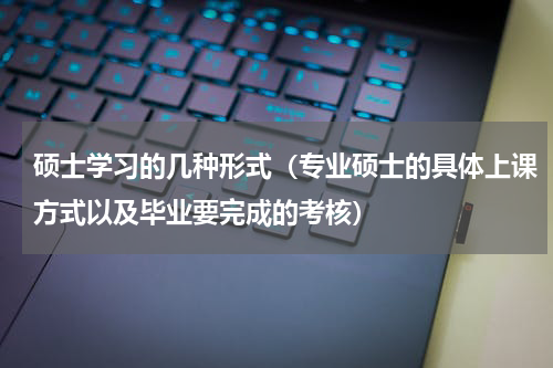 硕士学习的几种形式（专业硕士的具体上课方式以及毕业要完成的考核）