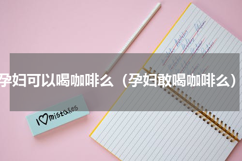 孕妇可以喝咖啡么（孕妇敢喝咖啡么）