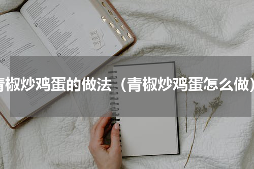 青椒炒鸡蛋的做法（青椒炒鸡蛋怎么做）