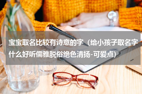 宝宝取名比较有诗意的字（给小孩子取名字什么好听儒雅脱俗绝色清扬-可爱点）