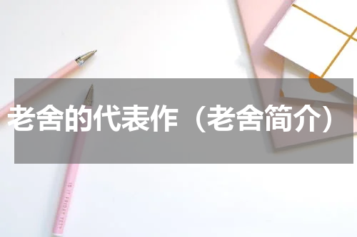 老舍的代表作（老舍简介）