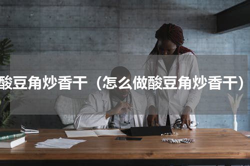 酸豆角炒香干（怎么做酸豆角炒香干）