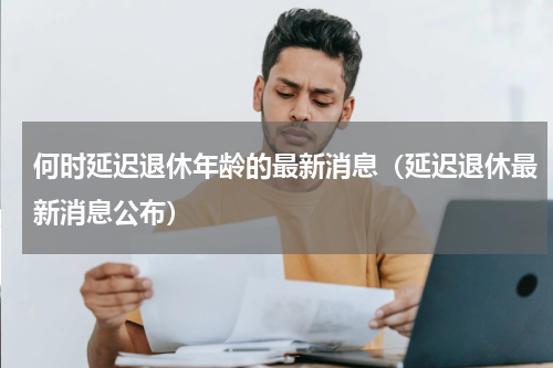 何时延迟退休年龄的最新消息（延迟退休最新消息公布）