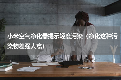 小米空气净化器提示轻度污染（净化这种污染物差强人意）