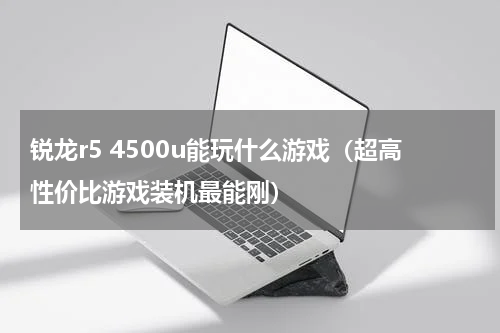 锐龙r5 4500u能玩什么游戏（超高性价比游戏装机最能刚）