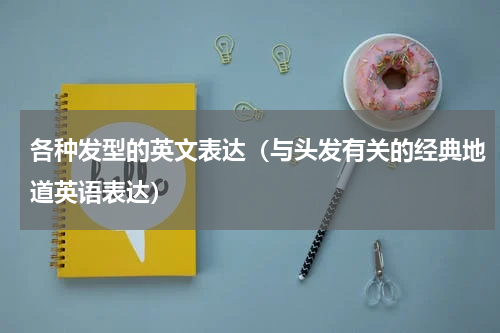 各种发型的英文表达（与头发有关的经典地道英语表达）