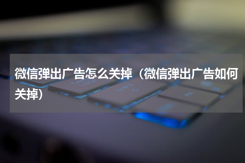 微信弹出广告怎么关掉（微信弹出广告如何关掉）