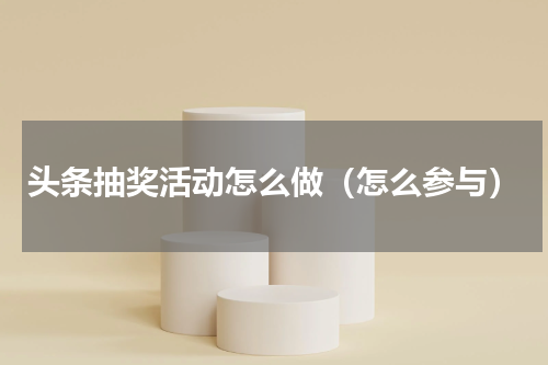 头条抽奖活动怎么做（怎么参与）