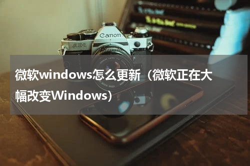 微软windows怎么更新（微软正在大幅改变Windows）