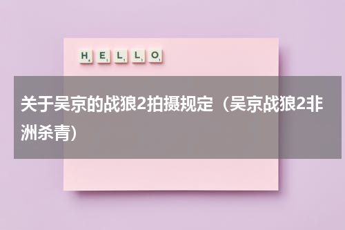 关于吴京的战狼2拍摄规定（吴京战狼2非洲杀青）