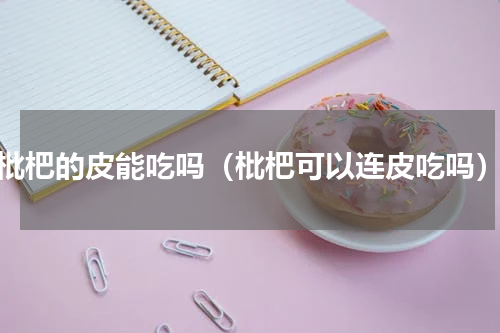 枇杷的皮能吃吗（枇杷可以连皮吃吗）
