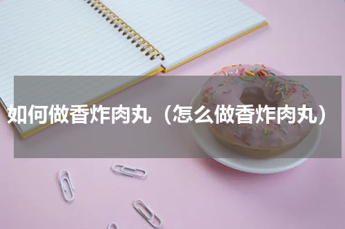如何做香炸肉丸（怎么做香炸肉丸）