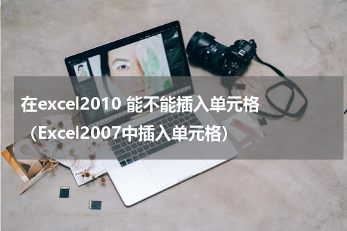 在excel2010 能不能插入单元格（Excel2007中插入单元格）