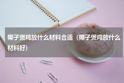 椰子煲鸡放什么材料合适（椰子煲鸡放什么材料好）
