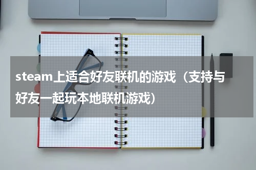 steam上适合好友联机的游戏（支持与好友一起玩本地联机游戏）