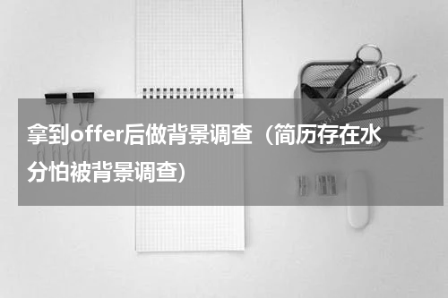 拿到offer后做背景调查（简历存在水分怕被背景调查）