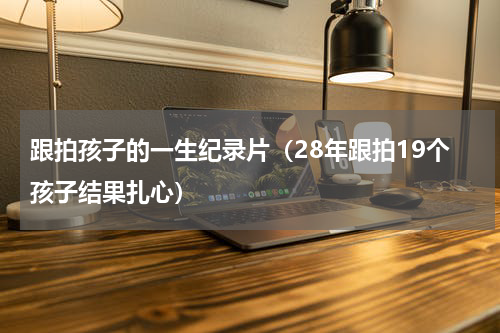 跟拍孩子的一生纪录片（28年跟拍19个孩子结果扎心）