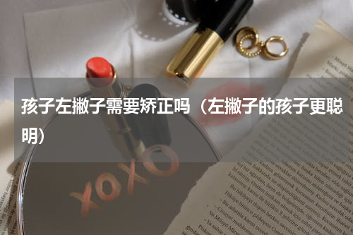 孩子左撇子需要矫正吗（左撇子的孩子更聪明）