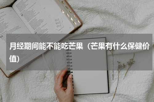 月经期间能不能吃芒果（芒果有什么保健价值）