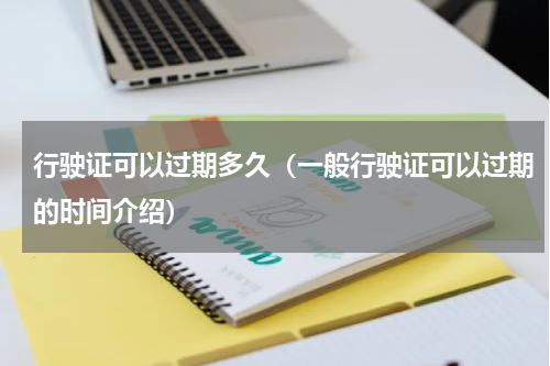 行驶证可以过期多久（一般行驶证可以过期的时间介绍）