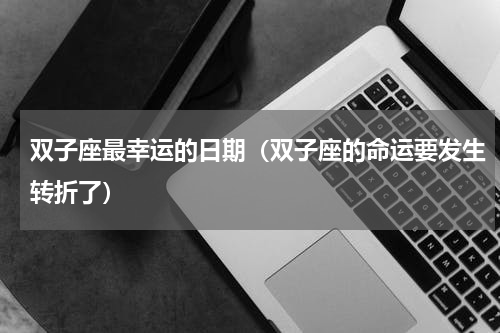 双子座最幸运的日期（双子座的命运要发生转折了）