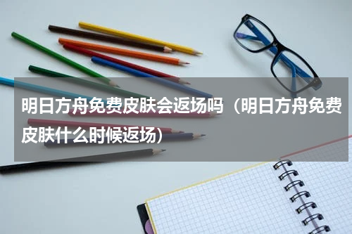 明日方舟免费皮肤会返场吗（明日方舟免费皮肤什么时候返场）