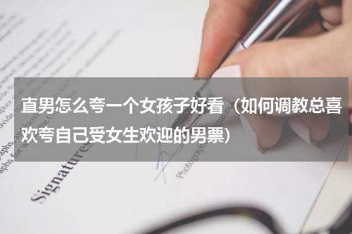 直男怎么夸一个女孩子好看（如何调教总喜欢夸自己受女生欢迎的男票）