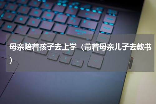 母亲陪着孩子去上学（带着母亲儿子去教书）