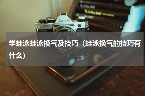 学蛙泳蛙泳换气及技巧（蛙泳换气的技巧有什么）