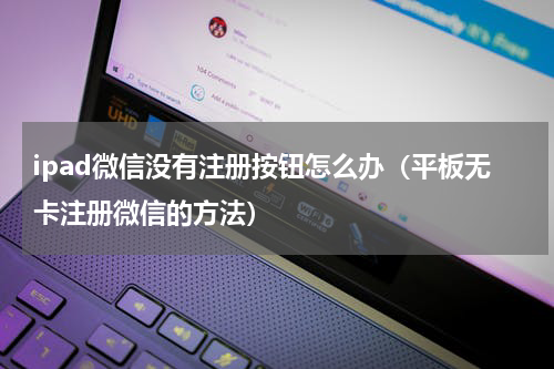 ipad微信没有注册按钮怎么办（平板无卡注册微信的方法）