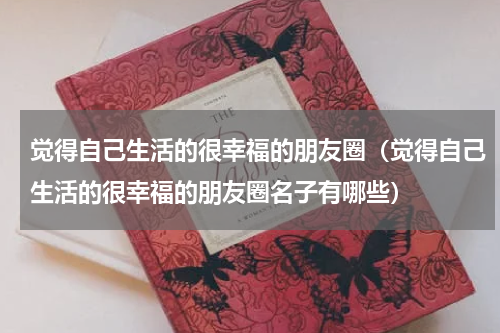 觉得自己生活的很幸福的朋友圈（觉得自己生活的很幸福的朋友圈名子有哪些）
