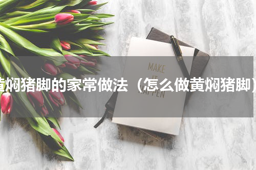 黄焖猪脚的家常做法（怎么做黄焖猪脚）