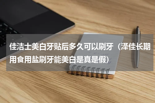 佳洁士美白牙贴后多久可以刷牙（泽佳长期用食用盐刷牙能美白是真是假）