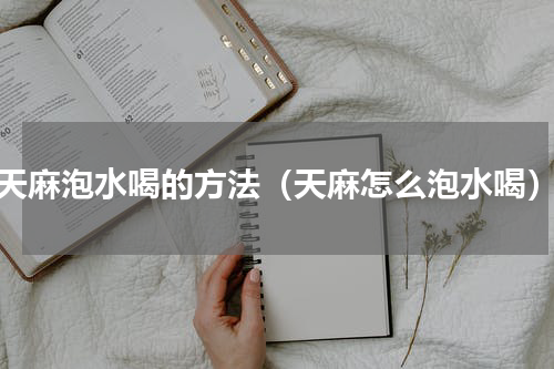 天麻泡水喝的方法（天麻怎么泡水喝）