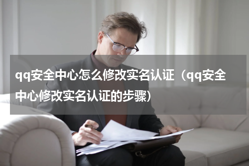 qq安全中心怎么修改实名认证（qq安全中心修改实名认证的步骤）