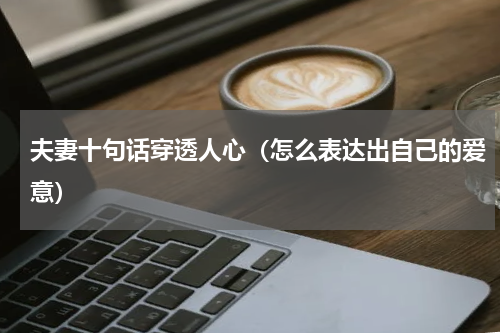夫妻十句话穿透人心（怎么表达出自己的爱意）