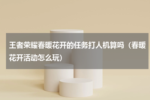 王者荣耀春暖花开的任务打人机算吗（春暖花开活动怎么玩）