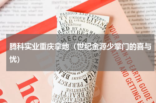 腾科实业重庆拿地（世纪金源少掌门的喜与忧）