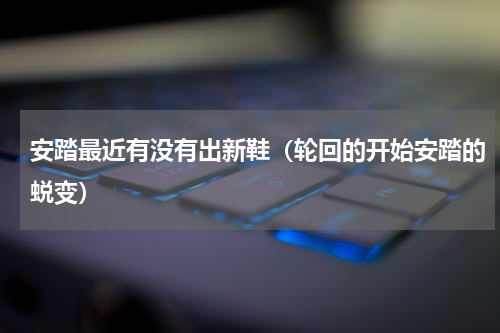 安踏最近有没有出新鞋（轮回的开始安踏的蜕变）