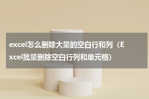 excel怎么删除大量的空白行和列（Excel批量删除空白行列和单元格）