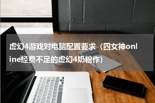 虚幻4游戏对电脑配置要求（四女神online经费不足的虚幻4奶粉作）