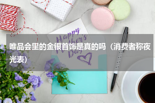 唯品会里的金银首饰是真的吗（消费者称夜光表）