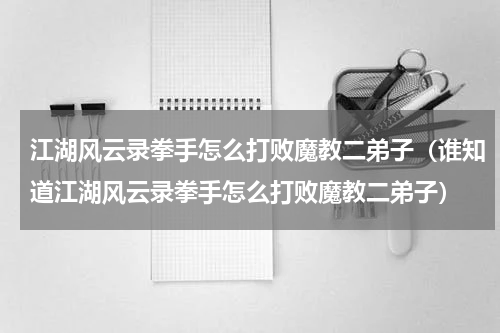 江湖风云录拳手怎么打败魔教二弟子（谁知道江湖风云录拳手怎么打败魔教二弟子）