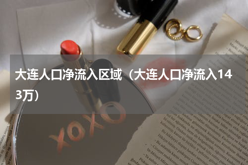 大连人口净流入区域（大连人口净流入143万）
