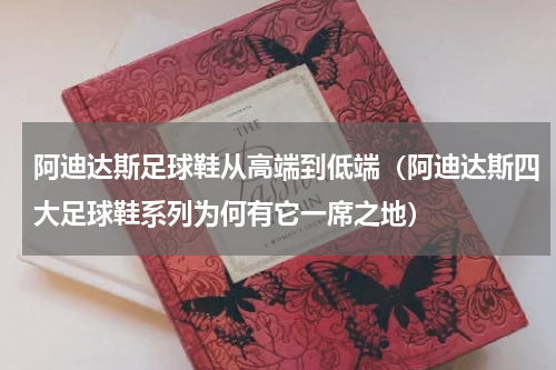 阿迪达斯足球鞋从高端到低端（阿迪达斯四大足球鞋系列为何有它一席之地）
